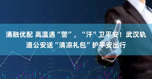 涌融优配 高温遇“警”，“汗”卫平安！武汉轨道公安送“清凉礼包”护平安出行