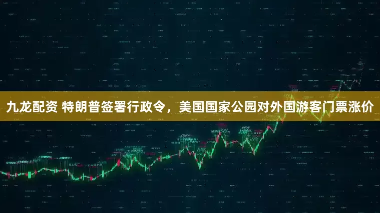 九龙配资 特朗普签署行政令，美国国家公园对外国游客门票涨价