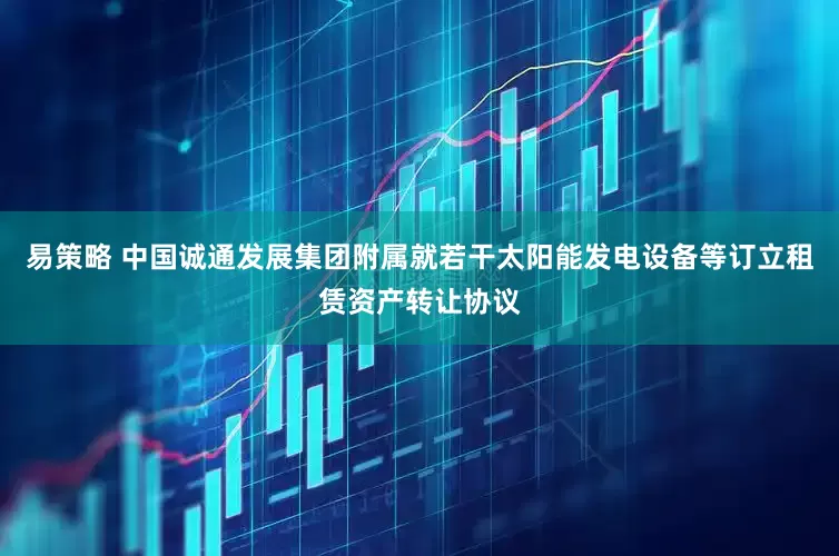 易策略 中国诚通发展集团附属就若干太阳能发电设备等订立租赁资产转让协议