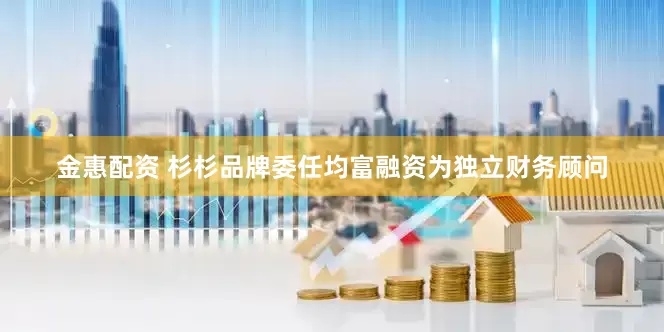 金惠配资 杉杉品牌委任均富融资为独立财务顾问