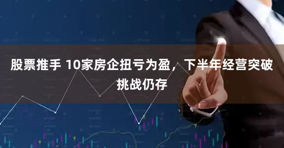 股票推手 10家房企扭亏为盈，下半年经营突破挑战仍存