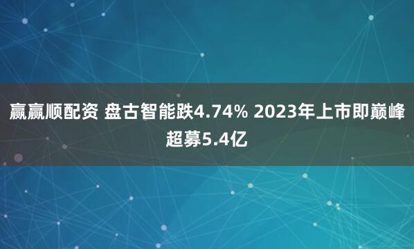 赢赢顺配资 盘古智能跌4.74% 2023年上市即巅峰超募5.4亿