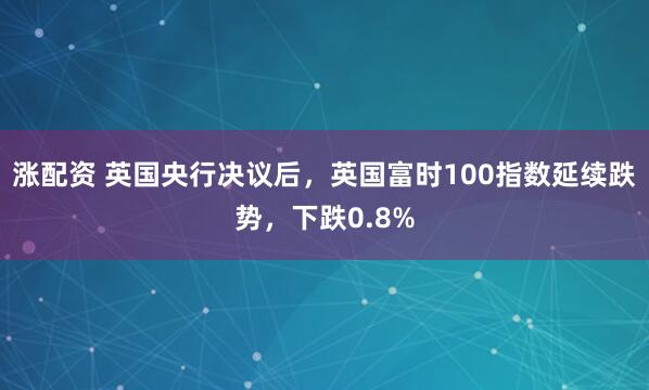 涨配资 英国央行决议后，英国富时100指数延续跌势，下跌0.8%