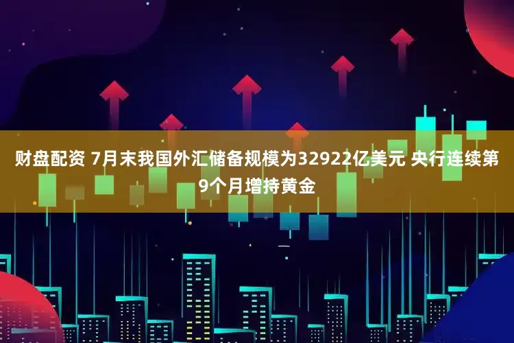 财盘配资 7月末我国外汇储备规模为32922亿美元 央行连续第9个月增持黄金