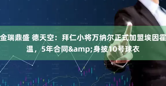金瑞鼎盛 德天空：拜仁小将万纳尔正式加盟埃因霍温，5年合同&身披10号球衣