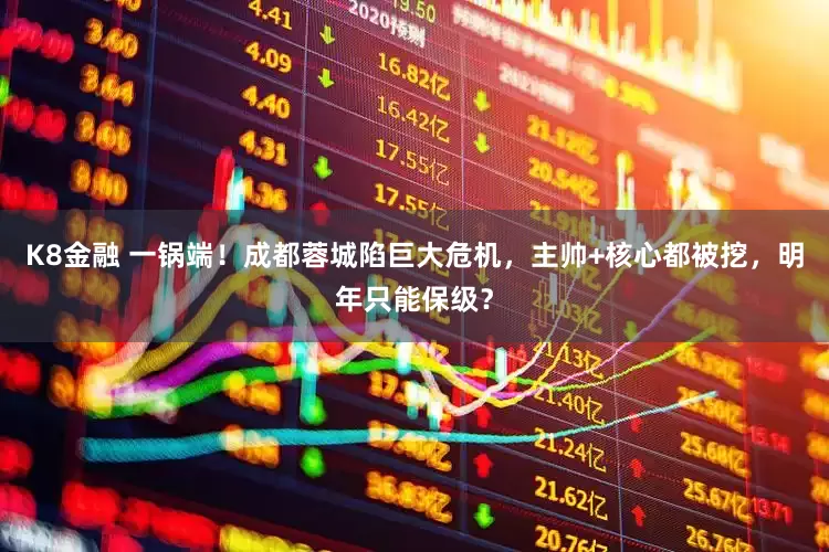 K8金融 一锅端！成都蓉城陷巨大危机，主帅+核心都被挖，明年只能保级？