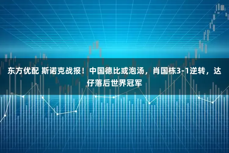 东方优配 斯诺克战报！中国德比或泡汤，肖国栋3-1逆转，达仔落后世界冠军