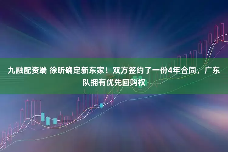 九融配资端 徐昕确定新东家！双方签约了一份4年合同，广东队拥有优先回购权