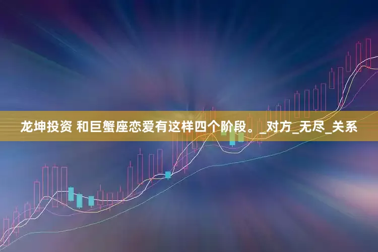 龙坤投资 和巨蟹座恋爱有这样四个阶段。_对方_无尽_关系