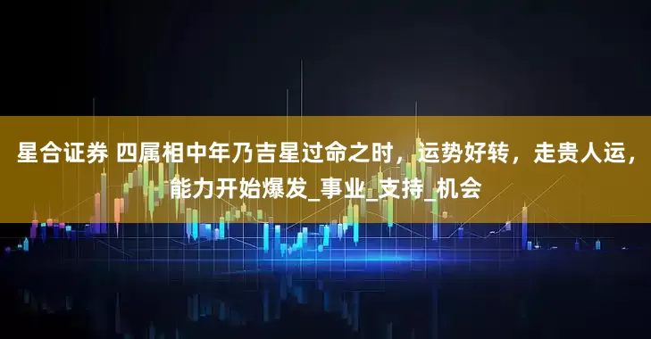 星合证券 四属相中年乃吉星过命之时，运势好转，走贵人运，能力开始爆发_事业_支持_机会