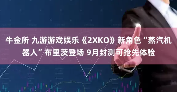 牛金所 九游游戏娱乐《2XKO》新角色“蒸汽机器人”布里茨登场 9月封测可抢先体验