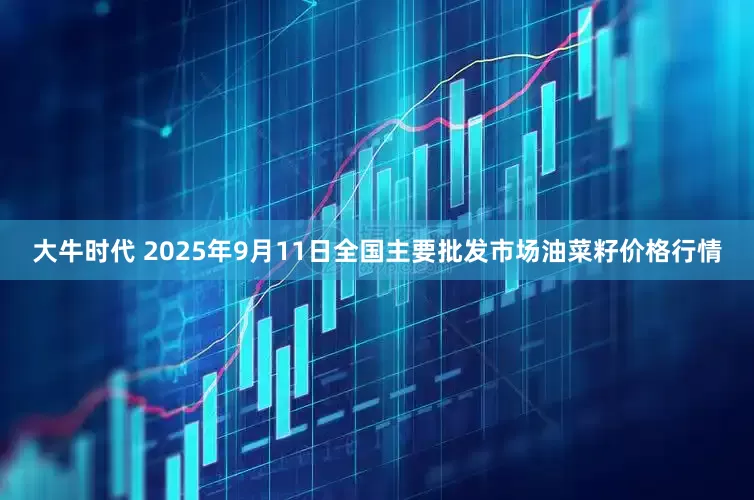 大牛时代 2025年9月11日全国主要批发市场油菜籽价格行情