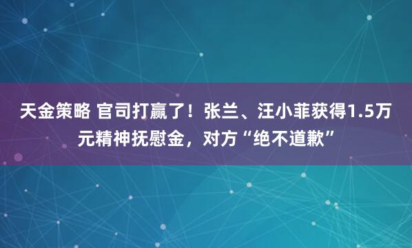 天金策略 官司打赢了！张兰、汪小菲获得1.5万元精神抚慰金，对方“绝不道歉”