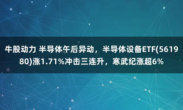 牛股动力 半导体午后异动，半导体设备ETF(561980)涨1.71%冲击三连升，寒武纪涨超6%
