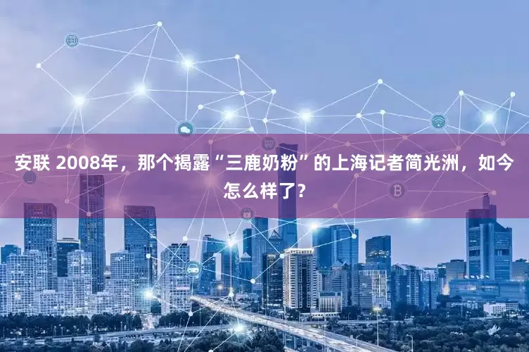 安联 2008年，那个揭露“三鹿奶粉”的上海记者简光洲，如今怎么样了？