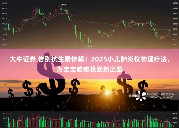 大牛证券 告别抗生素依赖！2025小儿肺炎仪物理疗法，为宝宝咳嗽找到新出路