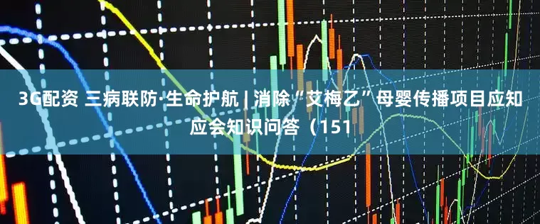 3G配资 三病联防·生命护航 | 消除“艾梅乙”母婴传播项目应知应会知识问答（151