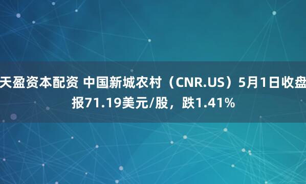 天盈资本配资 中国新城农村（CNR.US）5月1日收盘报71.19美元/股，跌1.41%