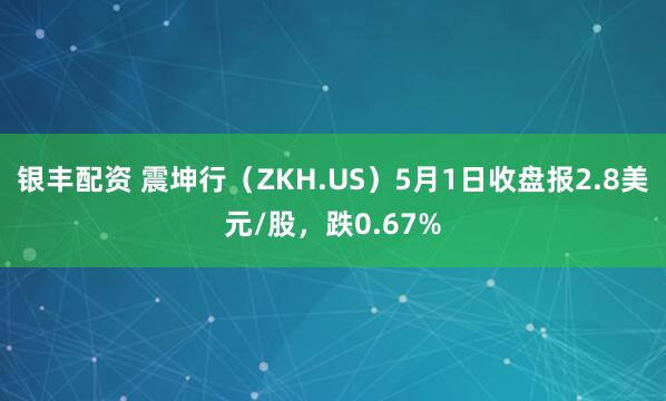 银丰配资 震坤行（ZKH.US）5月1日收盘报2.8美元/股，跌0.67%