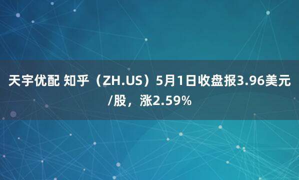 天宇优配 知乎（ZH.US）5月1日收盘报3.96美元/股，涨2.59%