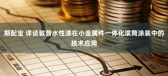 期配宝 详谈敦普水性漆在小金属件一体化滚筒涂装中的技术应用