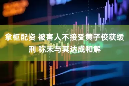 拿柜配资 被害人不接受黄子佼获缓刑 称未与其达成和解