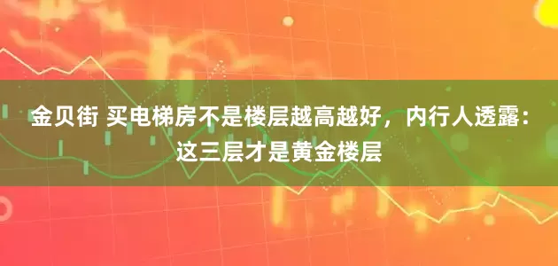 金贝街 买电梯房不是楼层越高越好，内行人透露：这三层才是黄金楼层