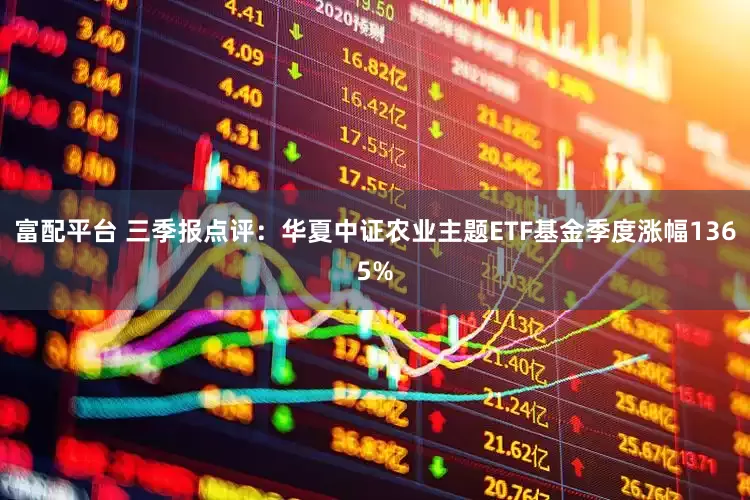 富配平台 三季报点评：华夏中证农业主题ETF基金季度涨幅1365%